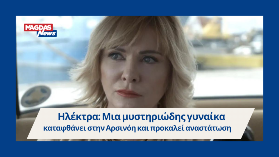 Ηλέκτρα: Μια μυστηριώδης γυναίκα καταφθάνει στην Αρσινόη και προκαλεί αναστάτωση
