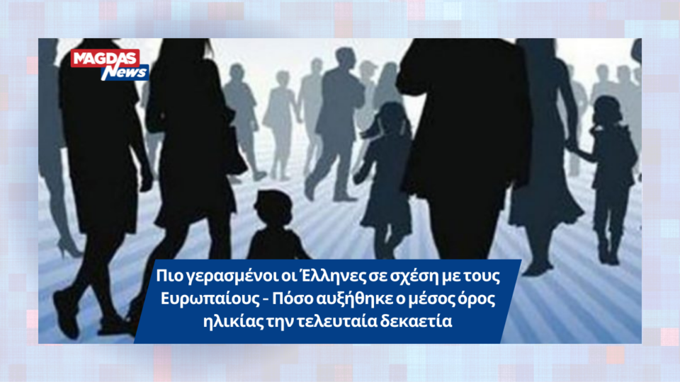 Πιο γερασμένοι οι Έλληνες σε σχέση με τους Ευρωπαίους: Πόσο αυξήθηκε ο μέσος όρος ηλικίας;