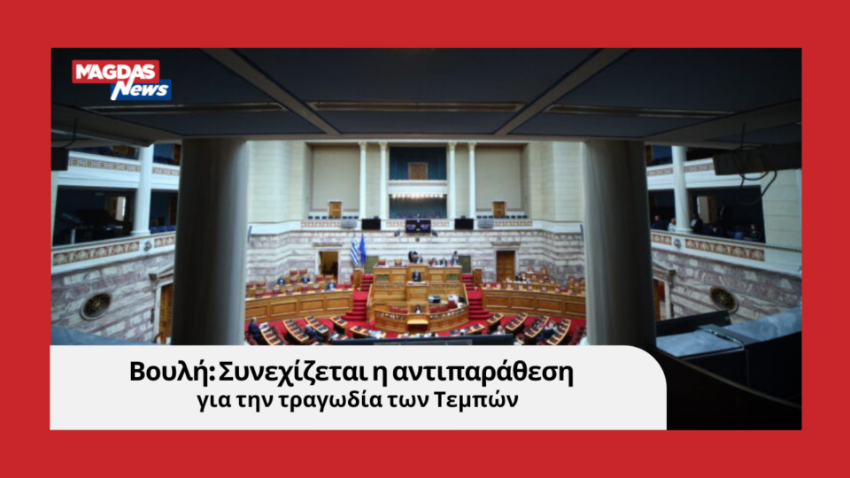 Βουλή: Συνεχίζεται η πολιτική αντιπαράθεση για την τραγωδία των Τεμπών