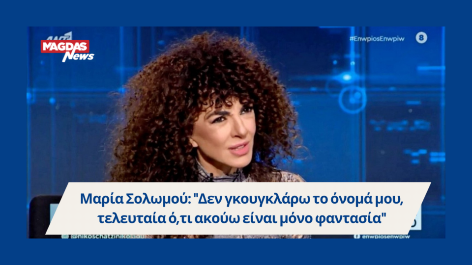 Μαρία Σολωμού: "Δεν γκουγκλάρω το όνομά μου, τελευταία ό,τι ακούω είναι μόνο φαντασία"