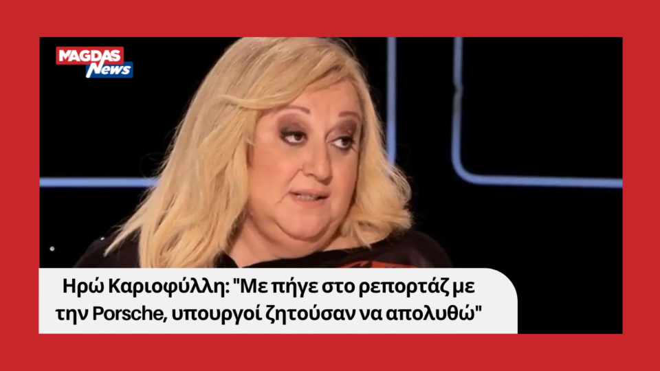 Ηρώ Καριοφύλλη: "Με πήγε στο ρεπορτάζ με την Porsche, υπουργοί ζητούσαν να απολυθώ"