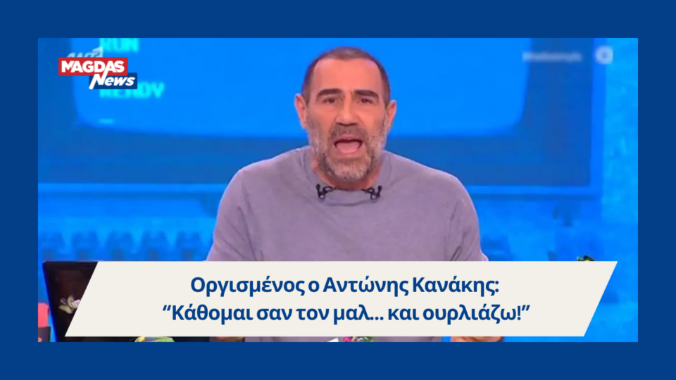 Οργισμένος ο Αντώνης Κανάκης: “Κάθομαι σαν τον μαλ… και ουρλιάζω!”