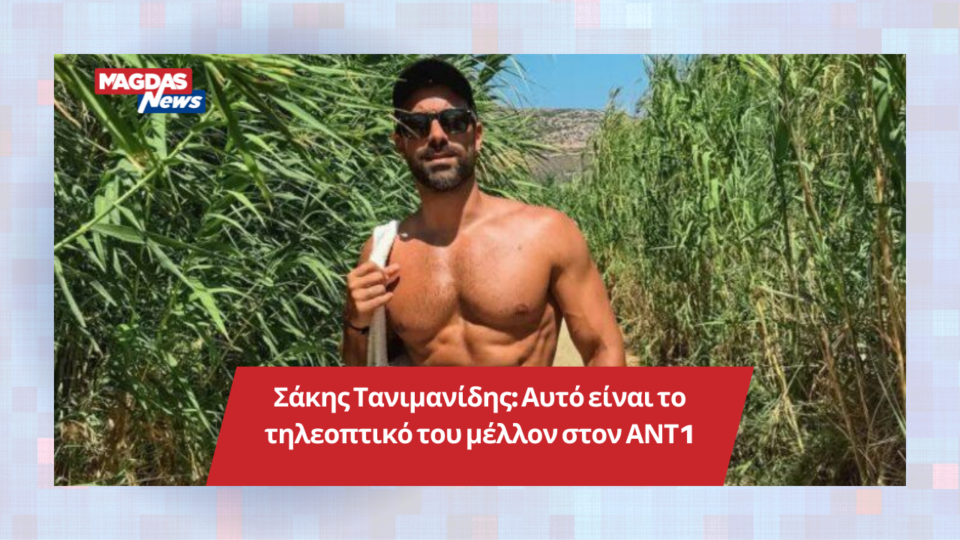 Σάκης Τανιμανίδης: Αυτό είναι το τηλεοπτικό του μέλλον στον ΑΝΤ1