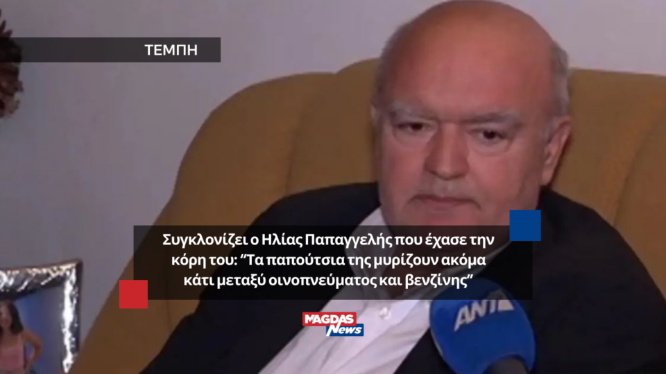 Συγκλονίζει ο Ηλίας Παπαγγελής που έχασε την κόρη του: “Τα παπούτσια της μυρίζουν ακόμα κάτι μεταξύ οινοπνεύματος και βενζίνης”