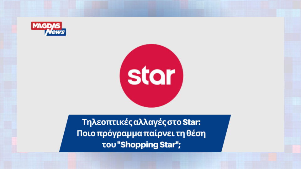 Τηλεοπτικές αλλαγές στο Star: Ποιο πρόγραμμα παίρνει τη θέση του "Shopping Star";