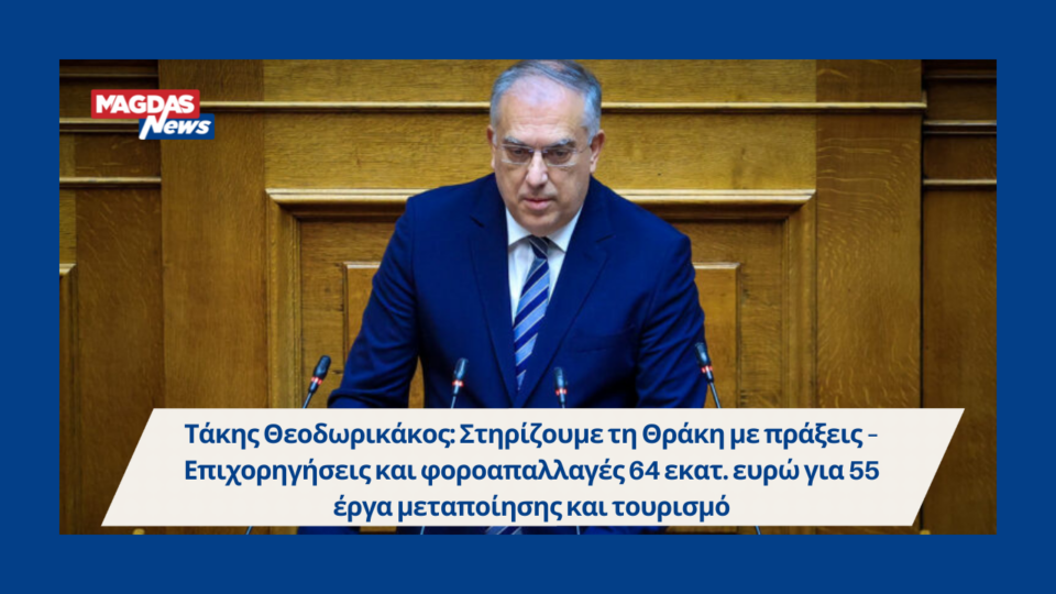 Τάκης Θεοδωρικάκος: Στηρίζουμε τη Θράκη με πράξεις - Επιχορηγήσεις και φοροαπαλλαγές 64 εκατ. ευρώ για 55 έργα μεταποίησης και τουρισμό
