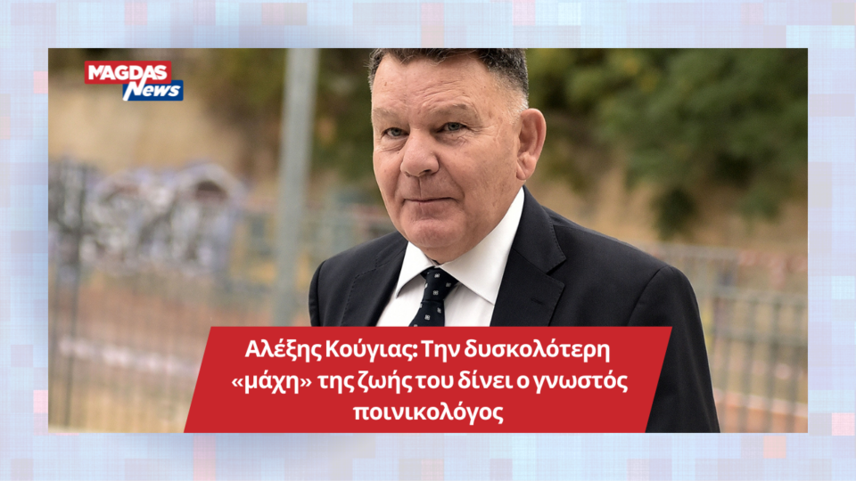 Αλέξης Κούγιας: Την δυσκολότερη "μάχη" της ζωής του δίνει ο γνωστός ποινικολόγος