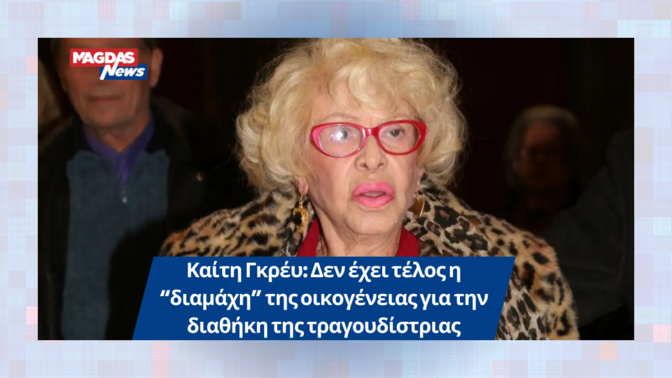 Καίτη Γκρέυ: Δεν έχει τέλος η “διαμάχη” της οικογένειας για την διαθήκη της τραγουδίστριας