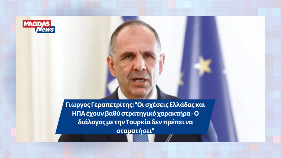 Γιώργος Γεραπετρίτης: "Οι σχέσεις Ελλάδας και ΗΠΑ έχουν βαθύ στρατηγικό χαρακτήρα - Ο διάλογος με την Τουρκία δεν πρέπει να σταματήσει"
