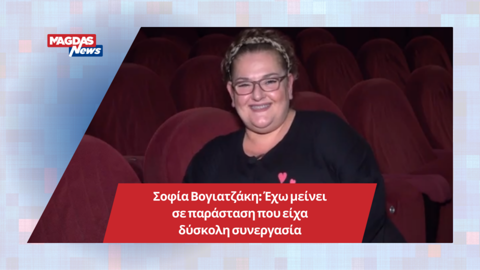 Σοφία Βογιατζάκη: Έχω μείνει σε παράσταση που είχα δύσκολη συνεργασία
