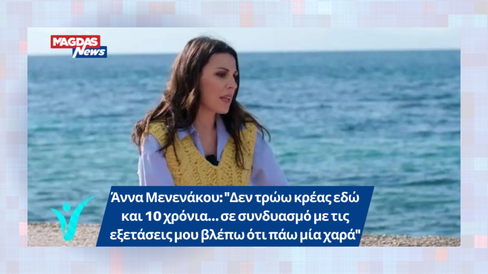 Άννα Μενενάκου: "Δεν τρώω κρέας εδώ και 10 χρόνια… σε συνδυασμό με τις εξετάσεις μου βλέπω ότι πάω μία χαρά"